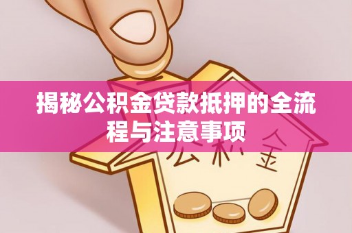 阆中揭秘公积金贷款抵押的全流程与注意事项