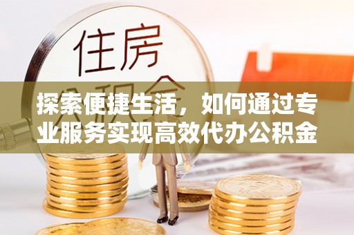 阆中探索便捷生活，如何通过专业服务实现高效代办公积金提取