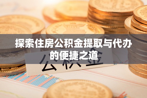 阆中探索住房公积金提取与代办的便捷之道
