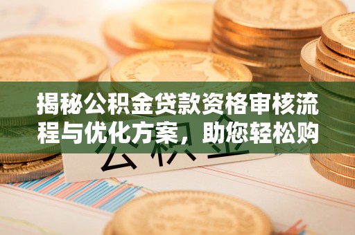 阆中揭秘公积金贷款资格审核流程与优化方案，助您轻松购房
