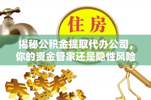阆中揭秘公积金提取代办公司，你的资金管家还是隐性风险？