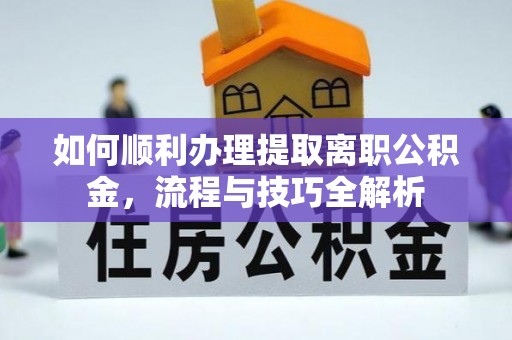 阆中如何顺利办理提取离职公积金，流程与技巧全解析