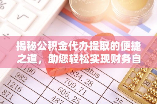 阆中揭秘公积金代办提取的便捷之道，助您轻松实现财务自由