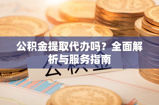 阆中公积金提取代办吗？全面解析与服务指南