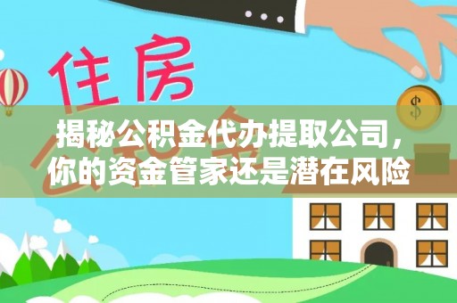 阆中揭秘公积金代办提取公司，你的资金管家还是潜在风险？