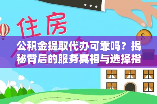 阆中公积金提取代办可靠吗？揭秘背后的服务真相与选择指南
