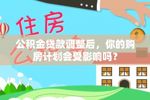 阆中公积金贷款调整后，你的购房计划会受影响吗？