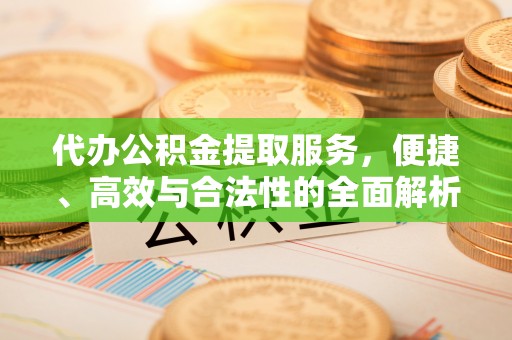 阆中代办公积金提取服务，便捷、高效与合法性的全面解析