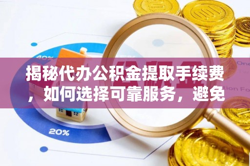 阆中揭秘代办公积金提取手续费，如何选择可靠服务，避免隐形陷阱