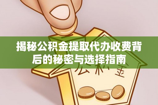 阆中揭秘公积金提取代办收费背后的秘密与选择指南