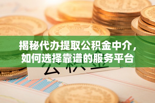 阆中揭秘代办提取公积金中介，如何选择靠谱的服务平台