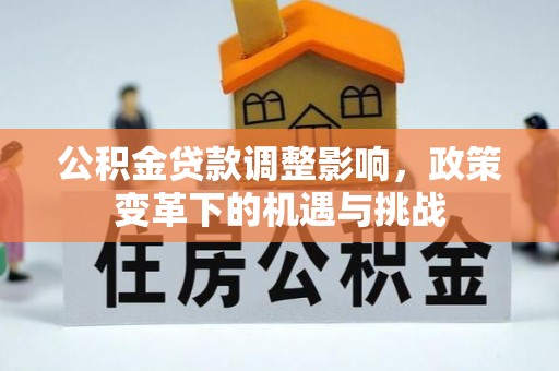阆中公积金贷款调整影响，政策变革下的机遇与挑战
