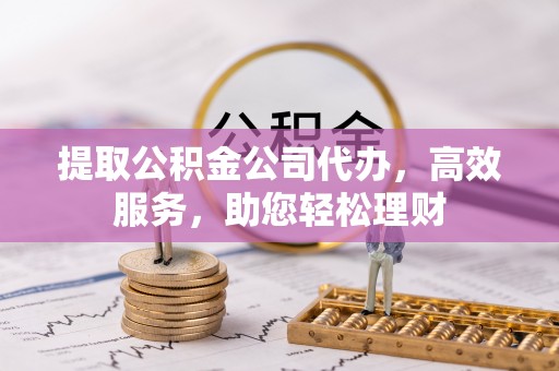 阆中提取公积金公司代办，高效服务，助您轻松理财