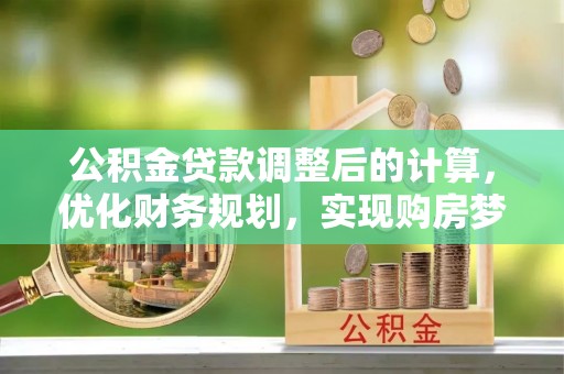阆中公积金贷款调整后的计算，优化财务规划，实现购房梦想