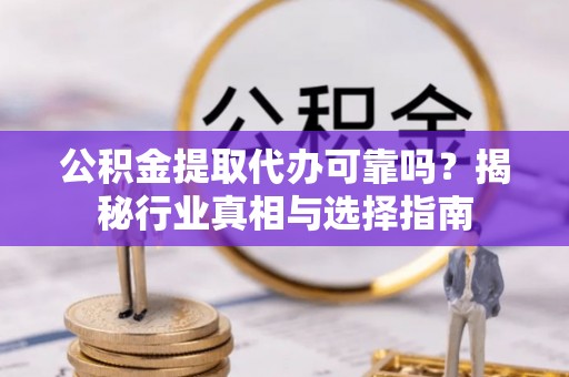 阆中公积金提取代办可靠吗？揭秘行业真相与选择指南