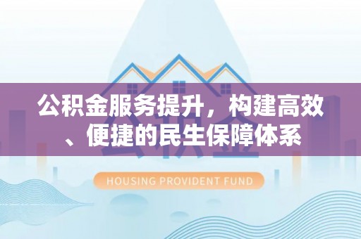 阆中公积金服务提升，构建高效、便捷的民生保障体系