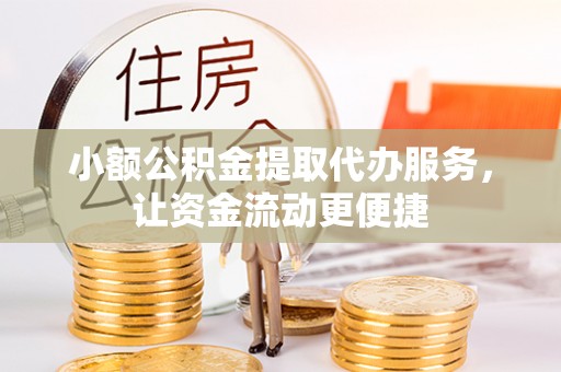 阆中小额公积金提取代办服务，让资金流动更便捷