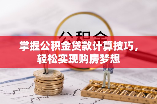 阆中掌握公积金贷款计算技巧，轻松实现购房梦想