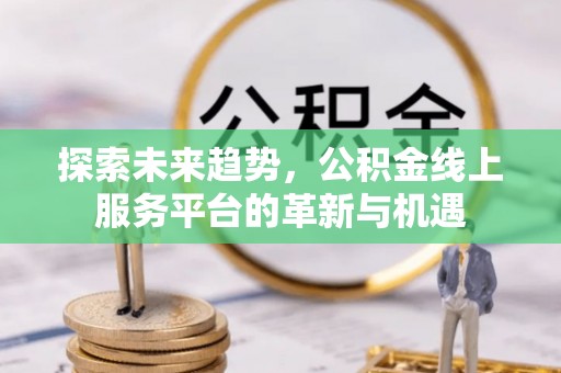 阆中探索未来趋势，公积金线上服务平台的革新与机遇