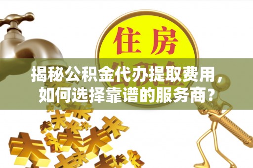 阆中揭秘公积金代办提取费用，如何选择靠谱的服务商？