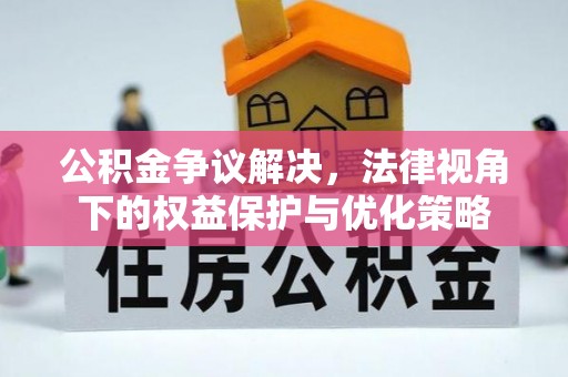 阆中公积金争议解决，法律视角下的权益保护与优化策略