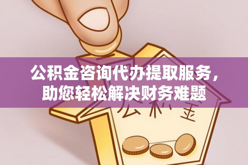 阆中公积金咨询代办提取服务，助您轻松解决财务难题