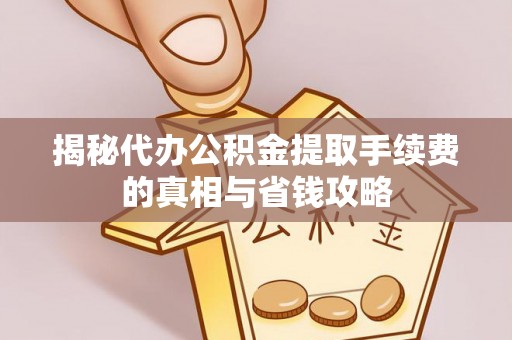 阆中揭秘代办公积金提取手续费的真相与省钱攻略