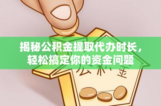 阆中揭秘公积金提取代办时长，轻松搞定你的资金问题