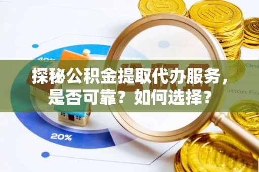 阆中探秘公积金提取代办服务，是否可靠？如何选择？