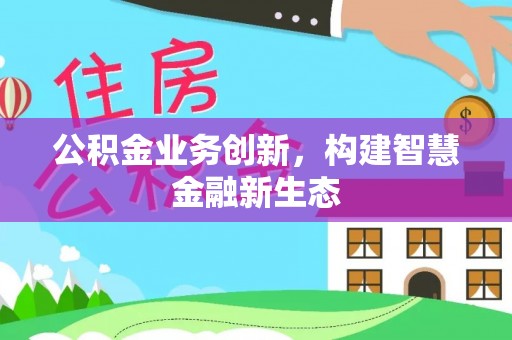 阆中公积金业务创新，构建智慧金融新生态
