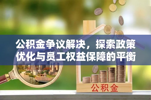阆中公积金争议解决，探索政策优化与员工权益保障的平衡点