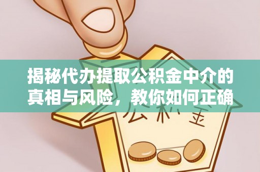 阆中揭秘代办提取公积金中介的真相与风险，教你如何正确操作