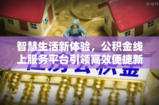 阆中智慧生活新体验，公积金线上服务平台引领高效便捷新时代