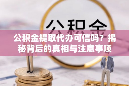 阆中公积金提取代办可信吗？揭秘背后的真相与注意事项