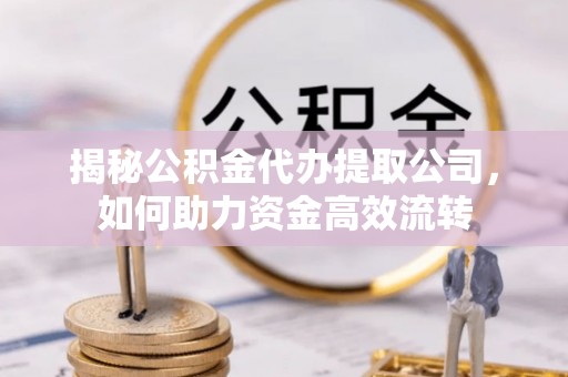 阆中揭秘公积金代办提取公司，如何助力资金高效流转