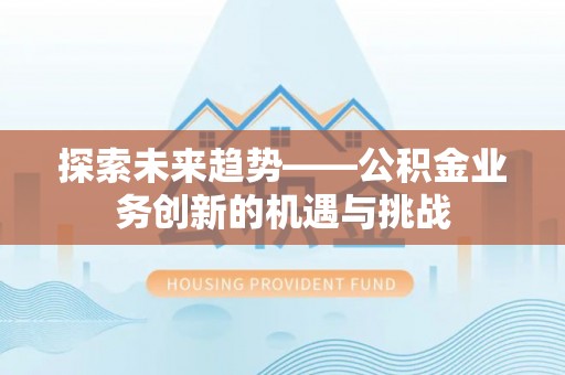 阆中探索未来趋势——公积金业务创新的机遇与挑战