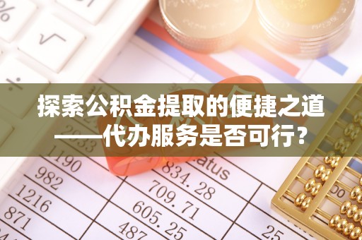 阆中探索公积金提取的便捷之道——代办服务是否可行？