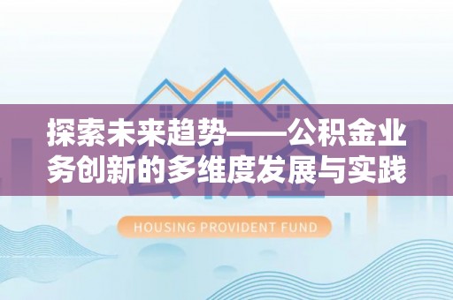 阆中探索未来趋势——公积金业务创新的多维度发展与实践