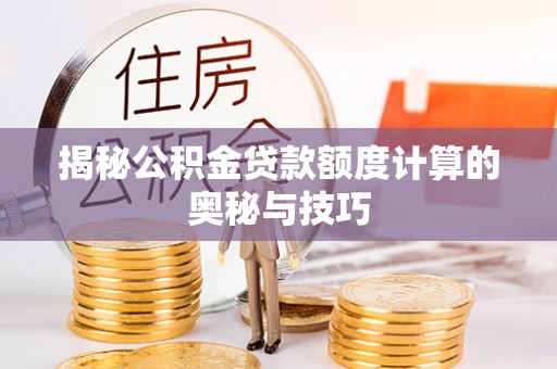 阆中揭秘公积金贷款额度计算的奥秘与技巧