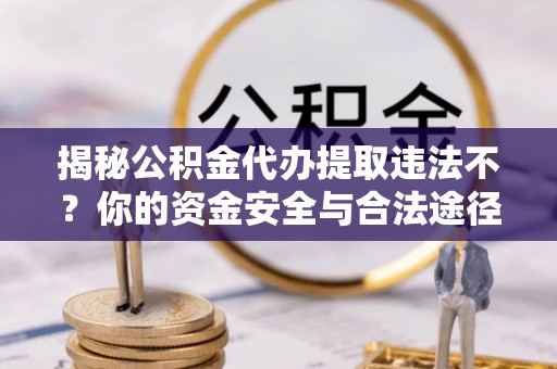阆中揭秘公积金代办提取违法不？你的资金安全与合法途径解析