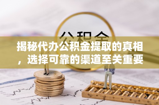阆中揭秘代办公积金提取的真相，选择可靠的渠道至关重要