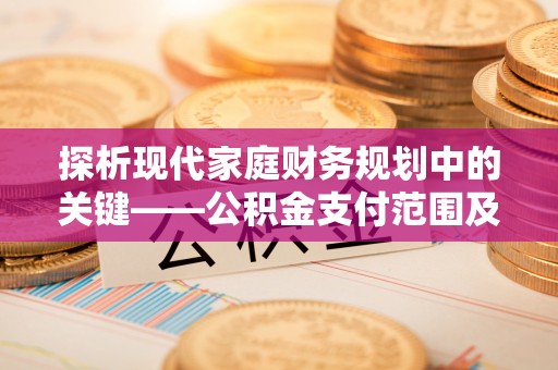 阆中探析现代家庭财务规划中的关键——公积金支付范围及其影响