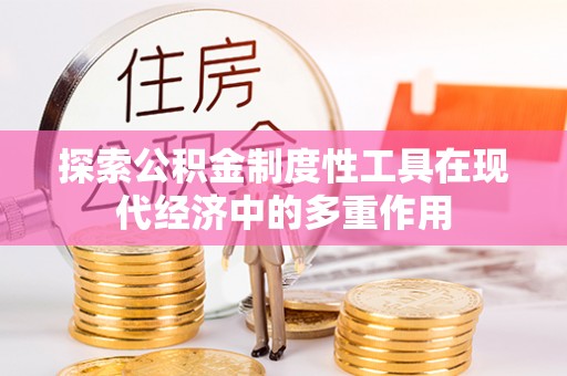 阆中探索公积金制度性工具在现代经济中的多重作用