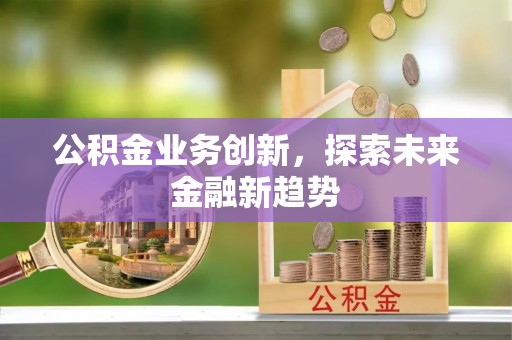 阆中公积金业务创新，探索未来金融新趋势