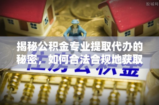 阆中揭秘公积金专业提取代办的秘密，如何合法合规地获取你的住房基金？
