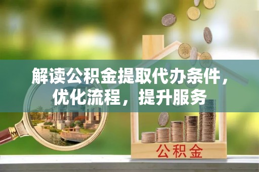 阆中解读公积金提取代办条件，优化流程，提升服务