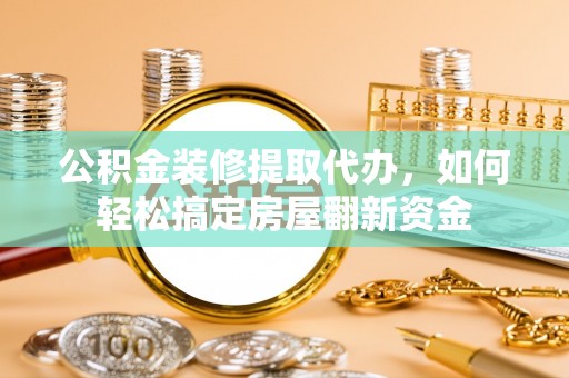 阆中公积金装修提取代办，如何轻松搞定房屋翻新资金
