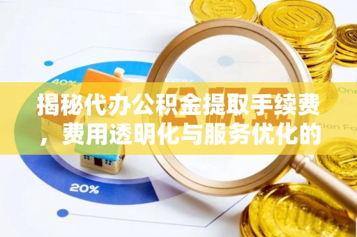 阆中揭秘代办公积金提取手续费，费用透明化与服务优化的关键