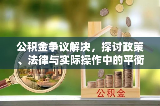 阆中公积金争议解决，探讨政策、法律与实际操作中的平衡之道