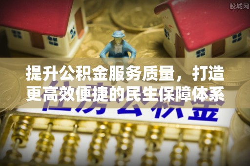 阆中提升公积金服务质量，打造更高效便捷的民生保障体系